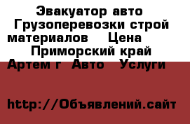 Эвакуатор авто, Грузоперевозки строй материалов. › Цена ­ 100 - Приморский край, Артем г. Авто » Услуги   